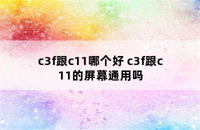 c3f跟c11哪个好 c3f跟c11的屏幕通用吗